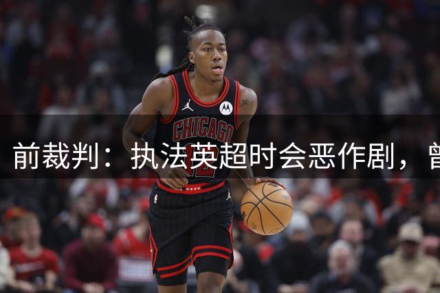 前裁判：执法英超时会恶作剧，曾25分钟不吹哨+站在中圈15分钟